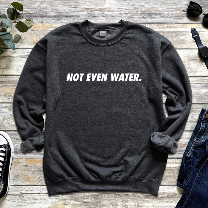 Not Even Water Sweatshirt